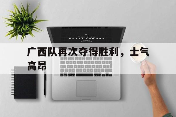 乐鱼体育app-广西队再次夺得胜利，士气高昂